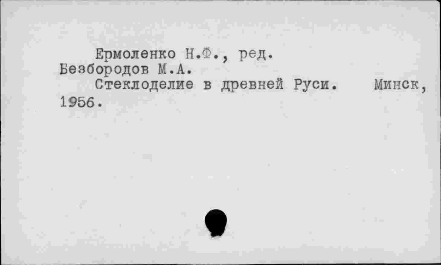 ﻿Ермоленко Н.Ф., ред. Безбородов М.А.
Стеклоделие в древней Руси. 1956.
Минск,